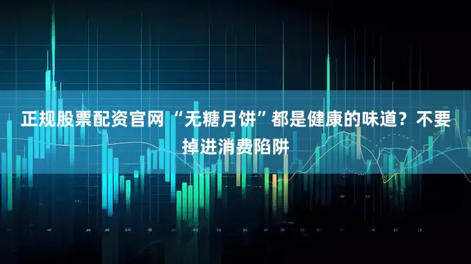 正规股票配资官网 “无糖月饼”都是健康的味道？不要掉进消费陷阱