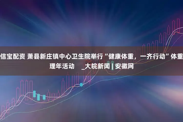 恒信宝配资 萧县新庄镇中心卫生院举行“健康体重，一齐行动”体重管理年活动    _大皖新闻 | 安徽网