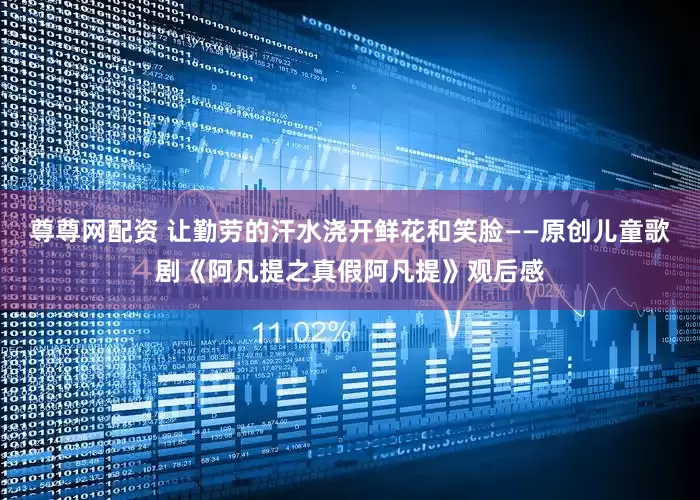 尊尊网配资 让勤劳的汗水浇开鲜花和笑脸——原创儿童歌剧《阿凡提之真假阿凡提》观后感