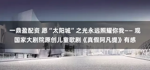 一鼎盈配资 愿“太阳城”之光永远照耀你我—— 观国家大剧院原创儿童歌剧《真假阿凡提》有感