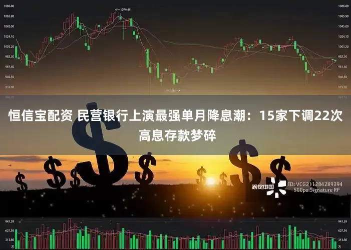 恒信宝配资 民营银行上演最强单月降息潮：15家下调22次 高息存款梦碎