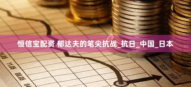 恒信宝配资 郁达夫的笔尖抗战_抗日_中国_日本