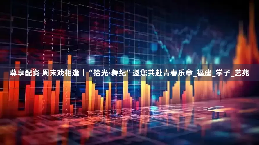 尊享配资 周末戏相逢丨“拾光·舞纪”邀您共赴青春乐章_福建_学子_艺苑