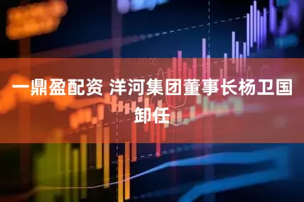 一鼎盈配资 洋河集团董事长杨卫国卸任
