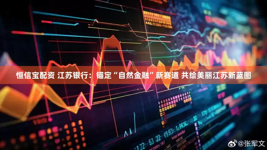 恒信宝配资 江苏银行：锚定“自然金融”新赛道 共绘美丽江苏新蓝图