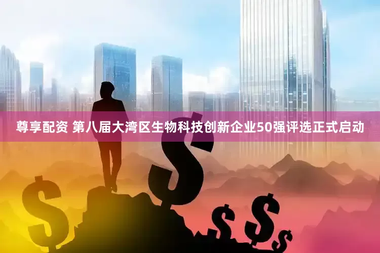 尊享配资 第八届大湾区生物科技创新企业50强评选正式启动