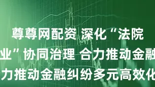 尊尊网配资 深化“法院+监管+行业”协同治理 合力推动金融纠纷多元高效化解
