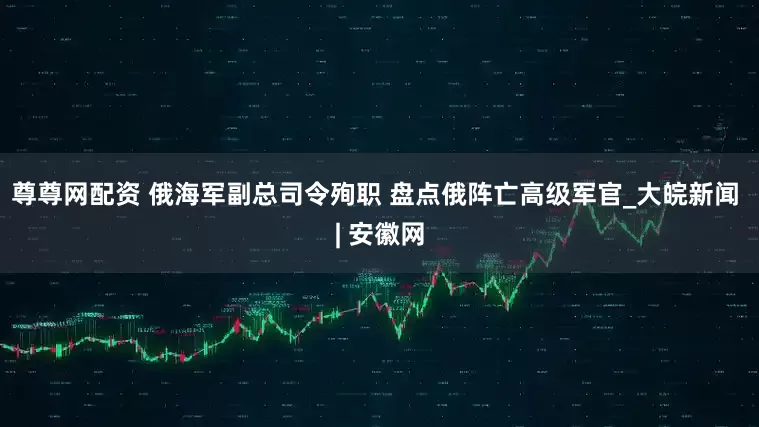 尊尊网配资 俄海军副总司令殉职 盘点俄阵亡高级军官_大皖新闻 | 安徽网