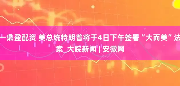 一鼎盈配资 美总统特朗普将于4日下午签署“大而美”法案_大皖新闻 | 安徽网
