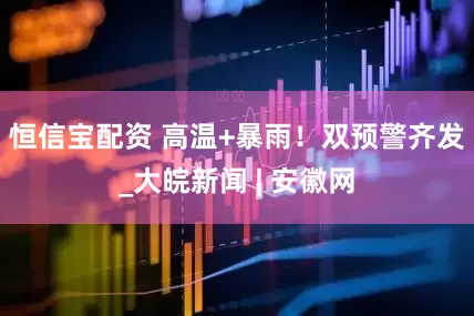 恒信宝配资 高温+暴雨！双预警齐发_大皖新闻 | 安徽网