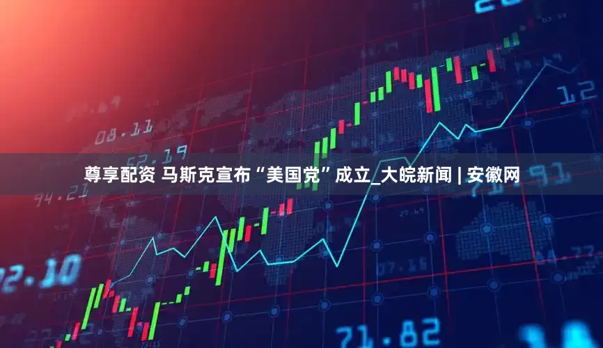 尊享配资 马斯克宣布“美国党”成立_大皖新闻 | 安徽网