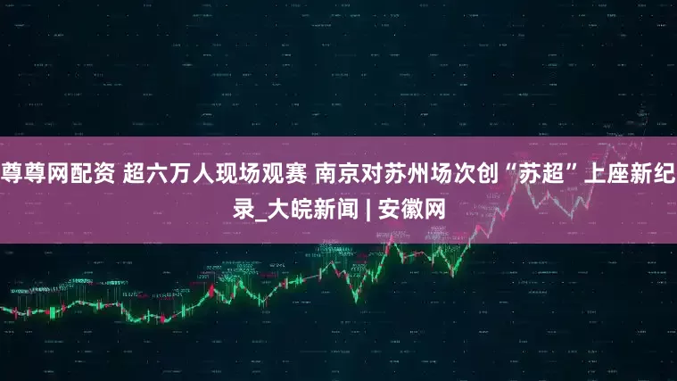 尊尊网配资 超六万人现场观赛 南京对苏州场次创“苏超”上座新纪录_大皖新闻 | 安徽网