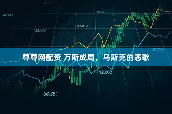 尊尊网配资 万斯成局，马斯克的悲歌