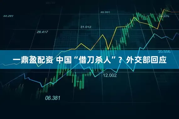 一鼎盈配资 中国“借刀杀人”？外交部回应