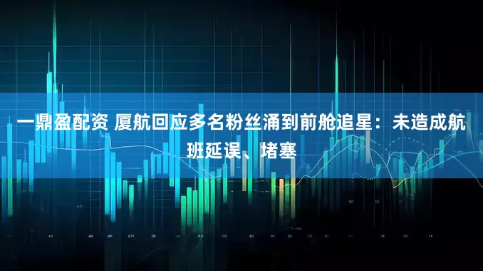 一鼎盈配资 厦航回应多名粉丝涌到前舱追星：未造成航班延误、堵塞