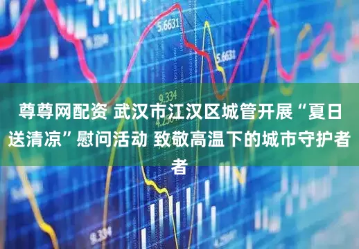 尊尊网配资 武汉市江汉区城管开展“夏日送清凉”慰问活动 致敬高温下的城市守护者