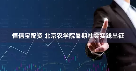 恒信宝配资 北京农学院暑期社会实践出征