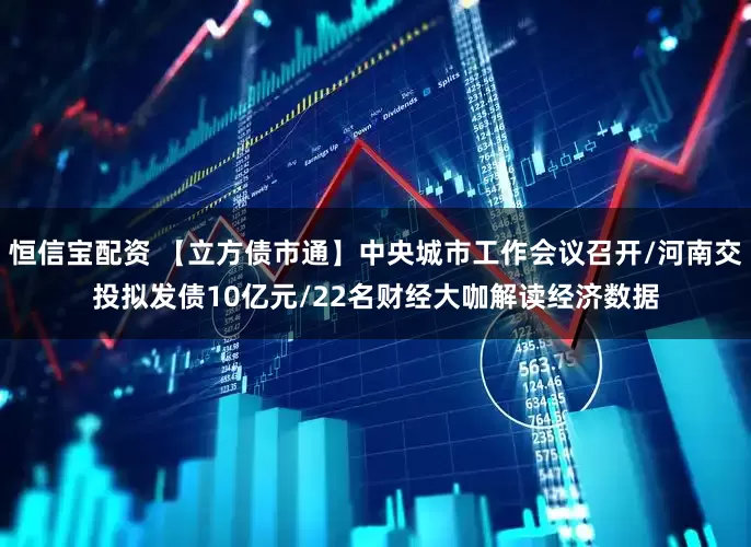 恒信宝配资 【立方债市通】中央城市工作会议召开/河南交投拟发债10亿元/22名财经大咖解读经济数据