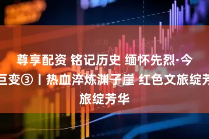 尊享配资 铭记历史 缅怀先烈·今昔巨变③丨热血淬炼渊子崖 红色文旅绽芳华