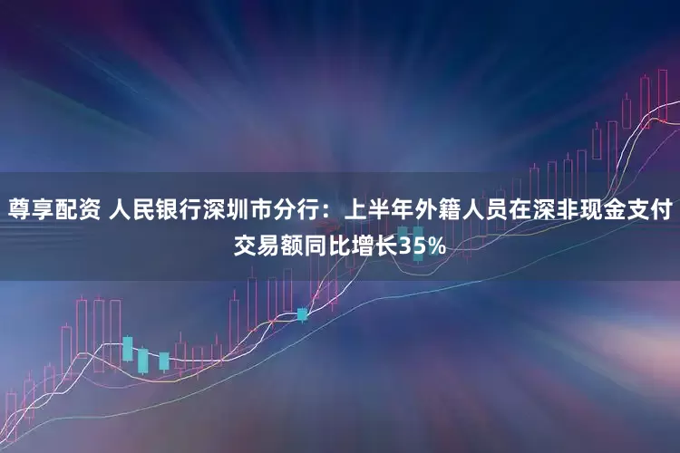 尊享配资 人民银行深圳市分行：上半年外籍人员在深非现金支付交易额同比增长35%