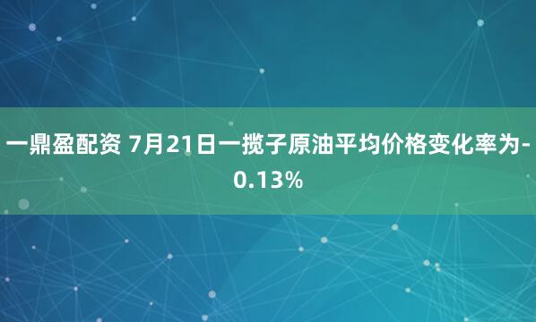 一鼎盈配资 7月21日一揽子原油平均价格变化率为-0.13%