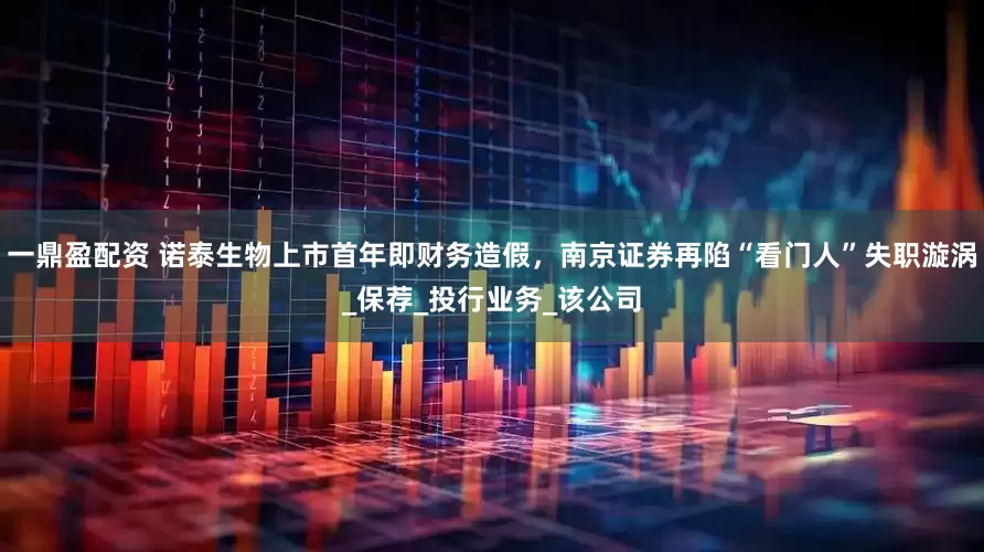 一鼎盈配资 诺泰生物上市首年即财务造假，南京证券再陷“看门人”失职漩涡_保荐_投行业务_该公司