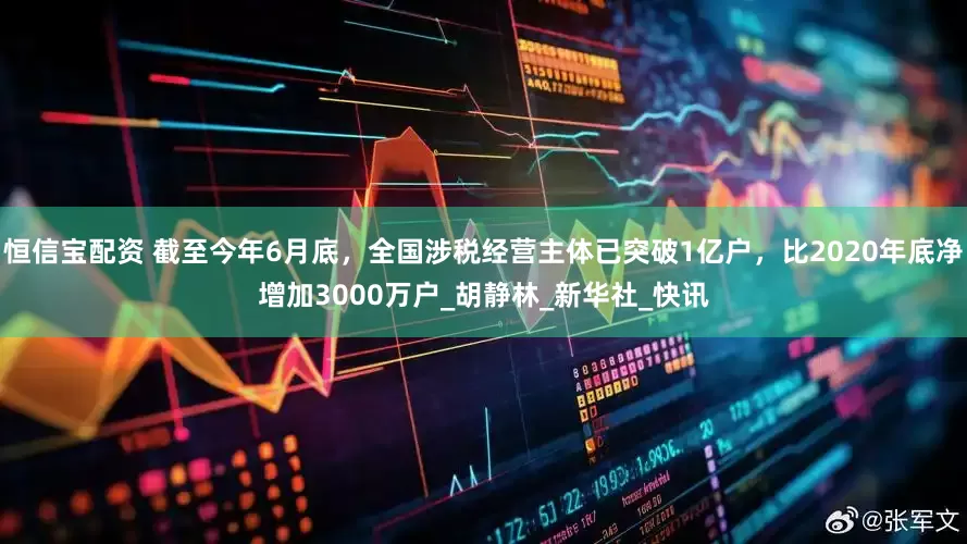 恒信宝配资 截至今年6月底，全国涉税经营主体已突破1亿户，比2020年底净增加3000万户_胡静林_新华社_快讯