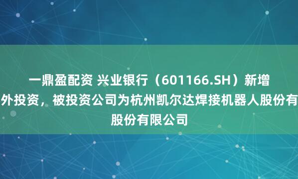 一鼎盈配资 兴业银行（601166.SH）新增一起对外投资，被投资公司为杭州凯尔达焊接机器人股份有限公司