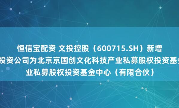 恒信宝配资 文投控股（600715.SH）新增一起对外投资，被投资公司为北京京国创文化科技产业私募股权投资基金中心（有限合伙）