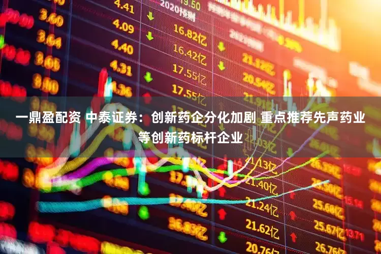 一鼎盈配资 中泰证券：创新药企分化加剧 重点推荐先声药业等创新药标杆企业