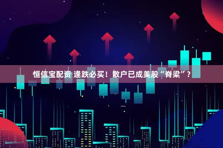 恒信宝配资 逢跌必买！散户已成美股“脊梁”？